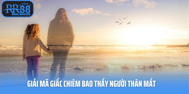 Giải mã giấc chiêm bao thấy người thân mất