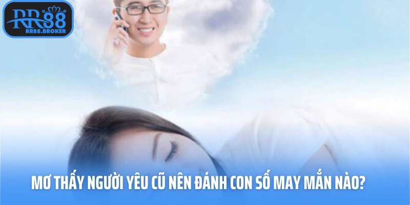 Mơ thấy người yêu cũ nên đánh con số may mắn nào?