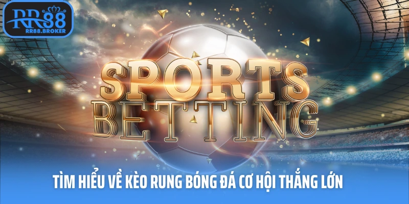 Tìm hiểu về kèo rung bóng đá cơ hội thắng lớn